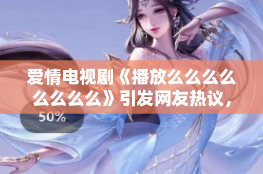 愛情電視劇《播放么么么么么么么么》引發(fā)網(wǎng)友熱議，究竟何以如此火？