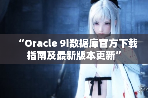 “Oracle 9i數(shù)據(jù)庫官方下載指南及最新版本更新”