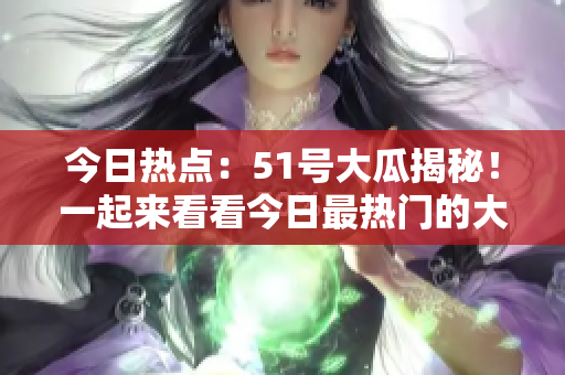 今日熱點(diǎn)：51號(hào)大瓜揭秘！一起來看看今日最熱門的大瓜是什么吧