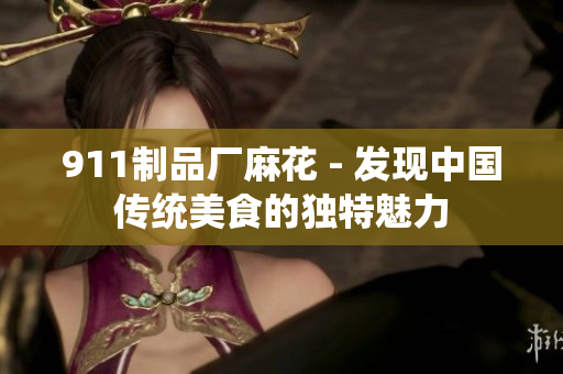 911制品廠麻花 - 發(fā)現(xiàn)中國(guó)傳統(tǒng)美食的獨(dú)特魅力