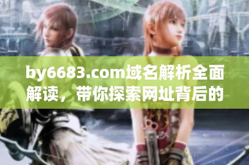by6683.com域名解析全面解讀，帶你探索網(wǎng)址背后的秘密!