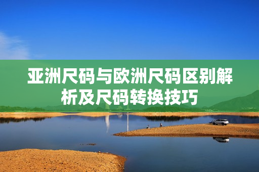 亞洲尺碼與歐洲尺碼區(qū)別解析及尺碼轉(zhuǎn)換技巧