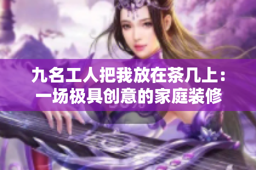 九名工人把我放在茶幾上：一場(chǎng)極具創(chuàng)意的家庭裝修