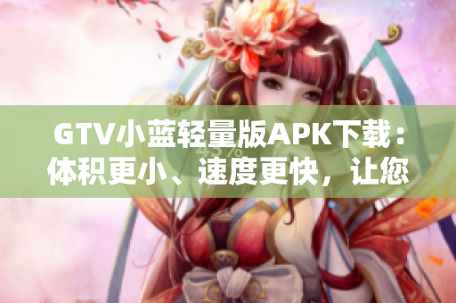 GTV小藍(lán)輕量版APK下載：體積更小、速度更快，讓您盡享流暢觀影體驗(yàn)