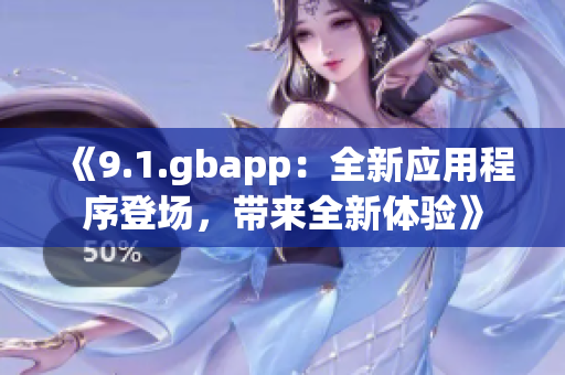 《9.1.gbapp：全新應用程序登場，帶來全新體驗》
