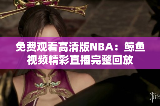 免費(fèi)觀看高清版NBA：鯨魚(yú)視頻精彩直播完整回放