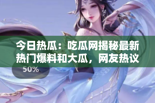 今日熱瓜：吃瓜網(wǎng)揭秘最新熱門爆料和大瓜，網(wǎng)友熱議事件內(nèi)幕揭秘