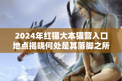2024年紅貓大本貓營入口地點揭曉何處是其落腳之所？
