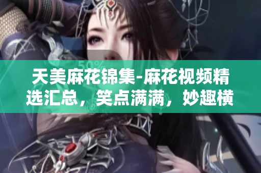 天美麻花錦集-麻花視頻精選匯總，笑點(diǎn)滿滿，妙趣橫生，讓你笑個(gè)不停!