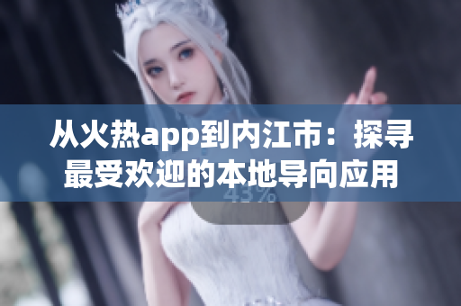 從火熱app到內(nèi)江市：探尋最受歡迎的本地導(dǎo)向應(yīng)用