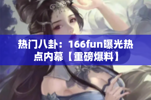 熱門八卦：166fun曝光熱點(diǎn)內(nèi)幕【重磅爆料】