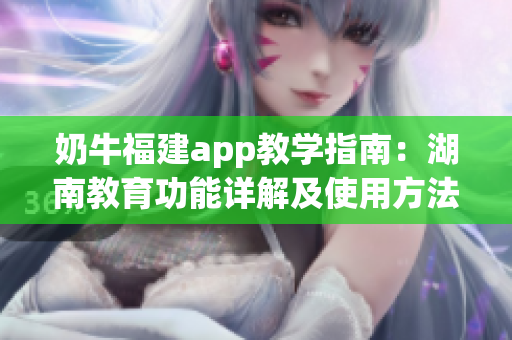 奶牛福建app教學(xué)指南：湖南教育功能詳解及使用方法