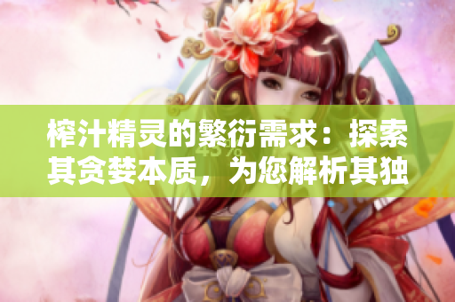 榨汁精靈的繁衍需求：探索其貪婪本質(zhì)，為您解析其獨(dú)特繁衍規(guī)則