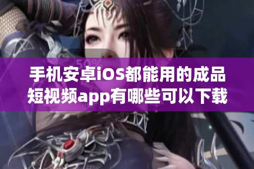 手機(jī)安卓iOS都能用的成品短視頻app有哪些可以下載及使用？