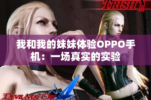 我和我的妹妹體驗(yàn)OPPO手機(jī)：一場(chǎng)真實(shí)的實(shí)驗(yàn)