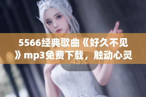 5566經典歌曲《好久不見》mp3免費下載，觸動心靈的動聽旋律享受在這里