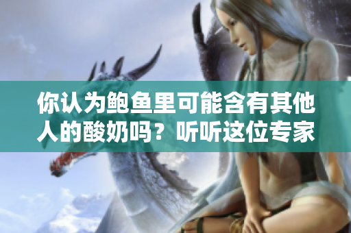 你認(rèn)為鮑魚里可能含有其他人的酸奶嗎？聽聽這位專家的解釋！
