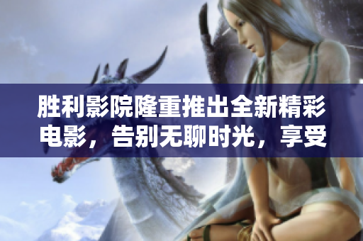 勝利影院隆重推出全新精彩電影，告別無聊時(shí)光，享受震撼視聽盛宴