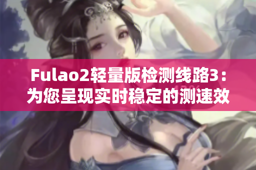 Fulao2輕量版檢測線路3：為您呈現(xiàn)實(shí)時穩(wěn)定的測速效果