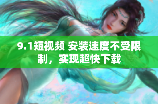 9.1短視頻 安裝速度不受限制，實(shí)現(xiàn)超快下載