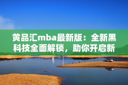 黃品匯mba最新版：全新黑科技全面解鎖，助你開啟新商業(yè)智慧