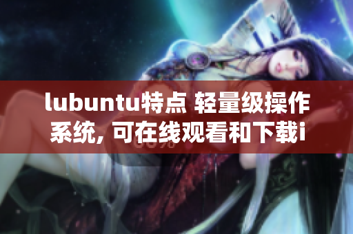 lubuntu特點(diǎn) 輕量級(jí)操作系統(tǒng), 可在線觀看和下載i