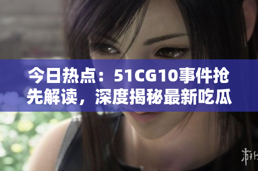 今日熱點(diǎn)：51CG10事件搶先解讀，深度揭秘最新吃瓜資訊