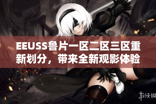 EEUSS魯片一區(qū)二區(qū)三區(qū)重新劃分，帶來全新觀影體驗(yàn)