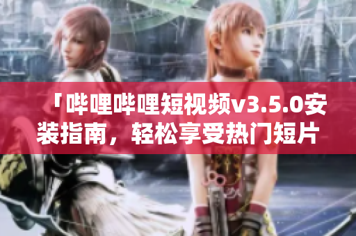 「嗶哩嗶哩短視頻v3.5.0安裝指南，輕松享受熱門短片」