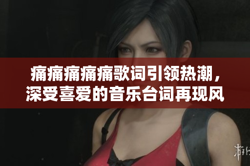 痛痛痛痛痛歌詞引領(lǐng)熱潮，深受喜愛(ài)的音樂(lè)臺(tái)詞再現(xiàn)風(fēng)采