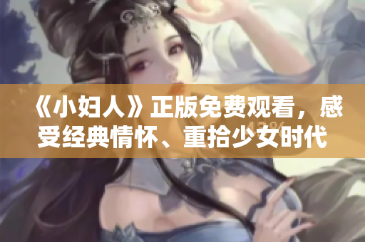 《小婦人》正版免費(fèi)觀看，感受經(jīng)典情懷、重拾少女時(shí)代的美好回憶