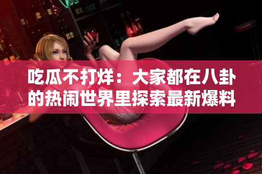 吃瓜不打烊：大家都在八卦的熱鬧世界里探索最新爆料