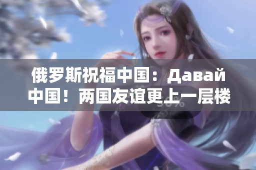 俄羅斯祝福中國(guó)：Давай中國(guó)！兩國(guó)友誼更上一層樓