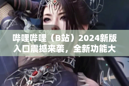 嗶哩嗶哩（B站）2024新版入口震撼來(lái)襲，全新功能大揭秘