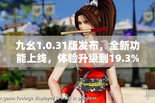 九幺1.0.31版發(fā)布，全新功能上線，體驗(yàn)升級(jí)到19.3%