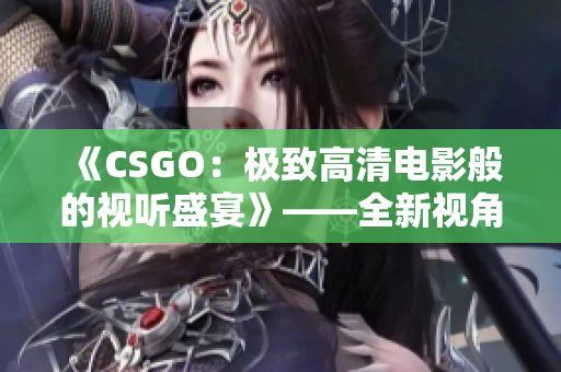 《CSGO：極致高清電影般的視聽盛宴》——全新視角讓你身臨其境