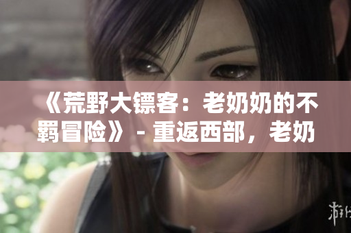 《荒野大鏢客：老奶奶的不羈冒險(xiǎn)》 - 重返西部，老奶奶的無(wú)畏之旅