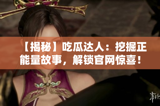 【揭秘】吃瓜達(dá)人：挖掘正能量故事，解鎖官網(wǎng)驚喜！