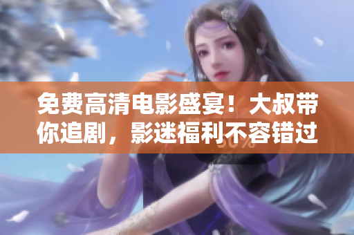 免費(fèi)高清電影盛宴！大叔帶你追劇，影迷福利不容錯(cuò)過(guò)