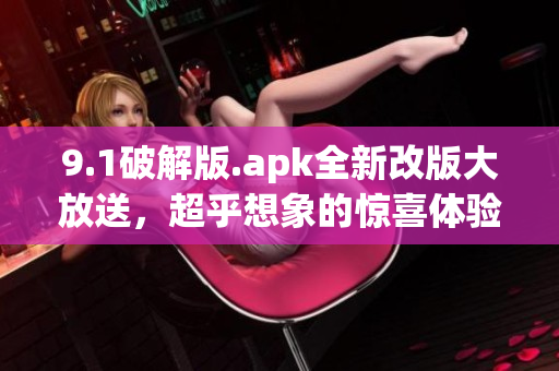 9.1破解版.apk全新改版大放送，超乎想象的驚喜體驗(yàn)火爆來(lái)襲
