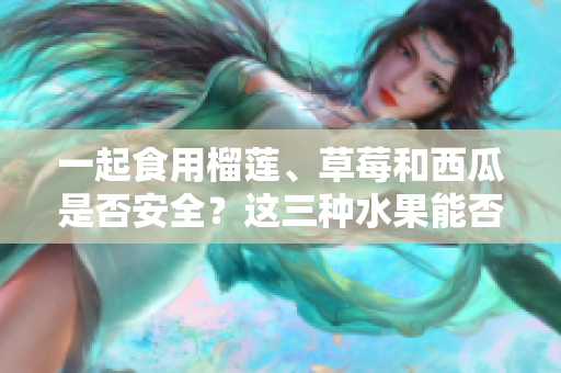一起食用榴蓮、草莓和西瓜是否安全？這三種水果能否同時(shí)食用？