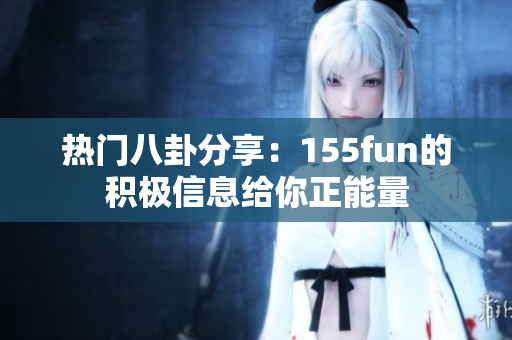 熱門八卦分享：155fun的積極信息給你正能量