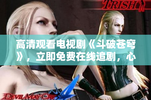 高清觀看電視劇《斗破蒼穹》，立即免費(fèi)在線追劇，心動(dòng)不如行動(dòng)