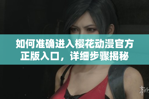 如何準(zhǔn)確進(jìn)入櫻花動(dòng)漫官方正版入口，詳細(xì)步驟揭秘
