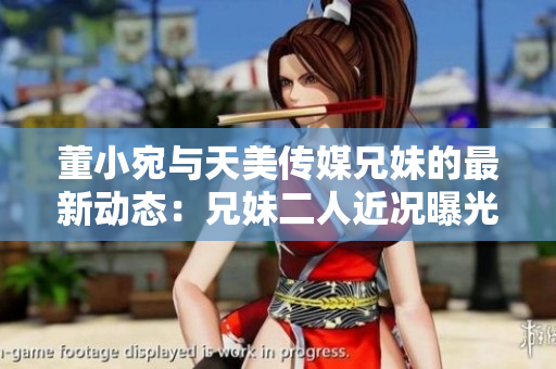 董小宛與天美傳媒兄妹的最新動(dòng)態(tài)：兄妹二人近況曝光！