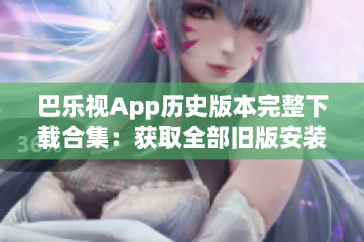 巴樂(lè)視App歷史版本完整下載合集：獲取全部舊版安裝包