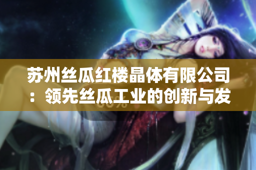 蘇州絲瓜紅樓晶體有限公司：領(lǐng)先絲瓜工業(yè)的創(chuàng)新與發(fā)展——專(zhuān)注于高品質(zhì)晶體制造的領(lǐng)軍企業(yè)