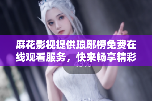 麻花影視提供瑯琊榜免費在線觀看服務，快來暢享精彩古裝劇情