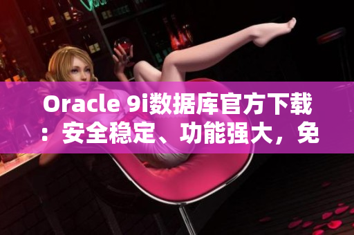 Oracle 9i數(shù)據(jù)庫官方下載：安全穩(wěn)定、功能強大，免費獲取