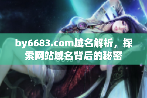by6683.com域名解析，探索網(wǎng)站域名背后的秘密